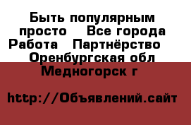 Быть популярным просто! - Все города Работа » Партнёрство   . Оренбургская обл.,Медногорск г.